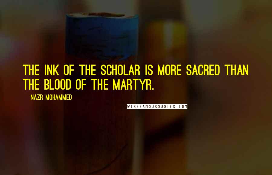 Nazr Mohammed Quotes: The ink of the scholar is more sacred than the blood of the martyr.