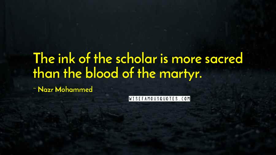 Nazr Mohammed Quotes: The ink of the scholar is more sacred than the blood of the martyr.