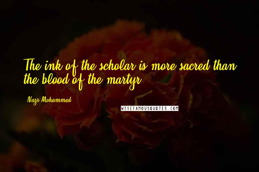 Nazr Mohammed Quotes: The ink of the scholar is more sacred than the blood of the martyr.