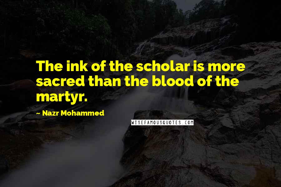 Nazr Mohammed Quotes: The ink of the scholar is more sacred than the blood of the martyr.