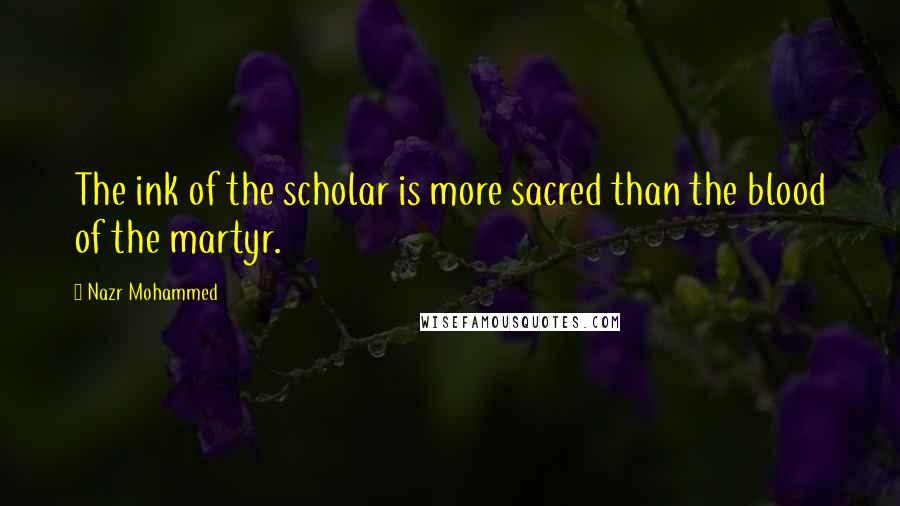 Nazr Mohammed Quotes: The ink of the scholar is more sacred than the blood of the martyr.