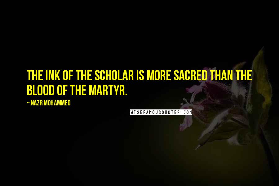 Nazr Mohammed Quotes: The ink of the scholar is more sacred than the blood of the martyr.