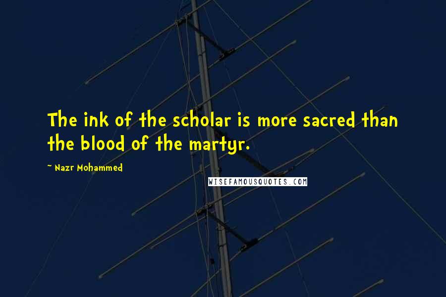 Nazr Mohammed Quotes: The ink of the scholar is more sacred than the blood of the martyr.