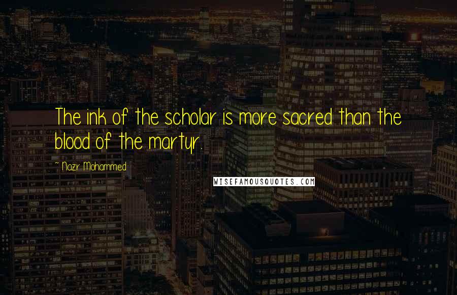 Nazr Mohammed Quotes: The ink of the scholar is more sacred than the blood of the martyr.