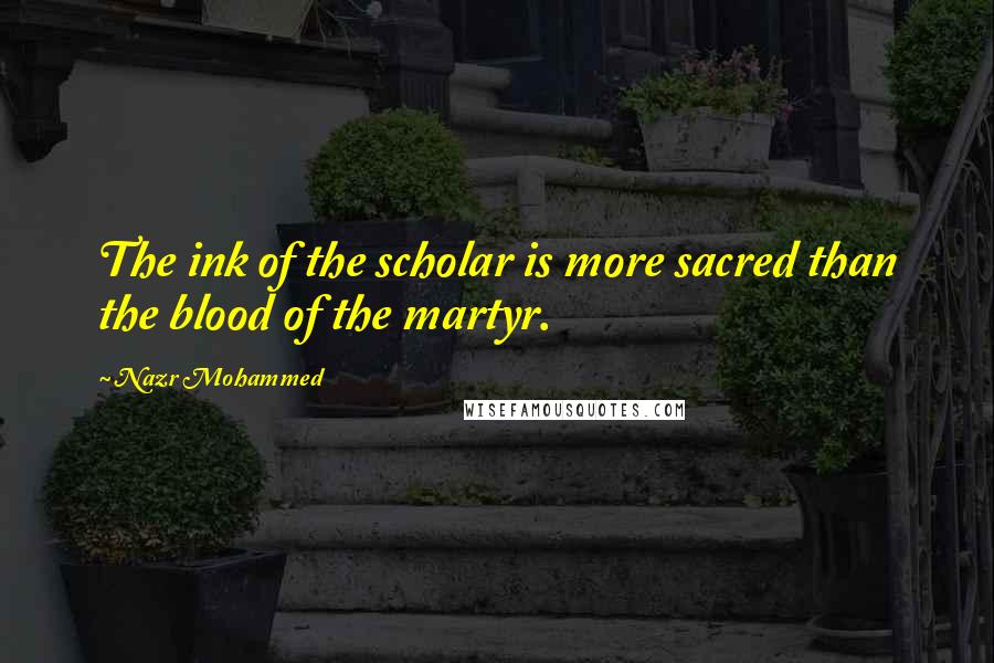 Nazr Mohammed Quotes: The ink of the scholar is more sacred than the blood of the martyr.