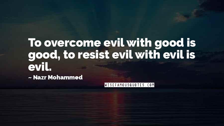 Nazr Mohammed Quotes: To overcome evil with good is good, to resist evil with evil is evil.