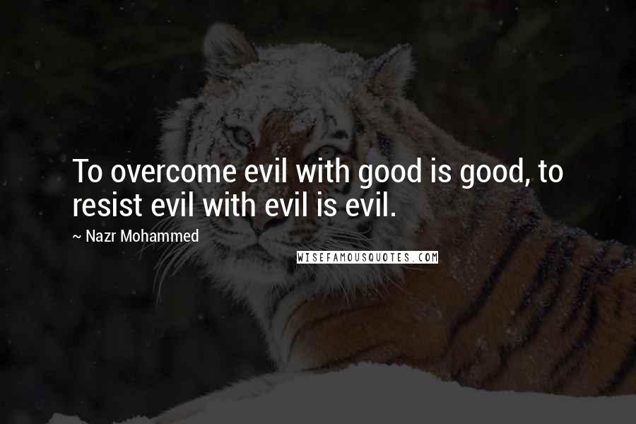 Nazr Mohammed Quotes: To overcome evil with good is good, to resist evil with evil is evil.