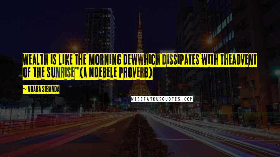 Ndaba Sibanda Quotes: Wealth is like the morning dewwhich dissipates with theadvent of the sunrise"(A Ndebele Proverb)