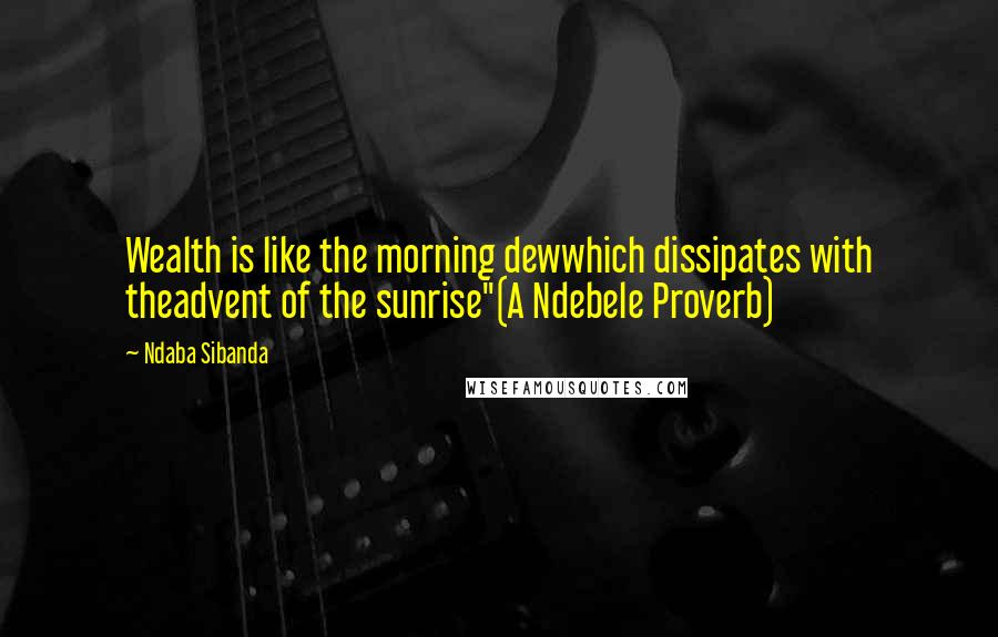 Ndaba Sibanda Quotes: Wealth is like the morning dewwhich dissipates with theadvent of the sunrise"(A Ndebele Proverb)