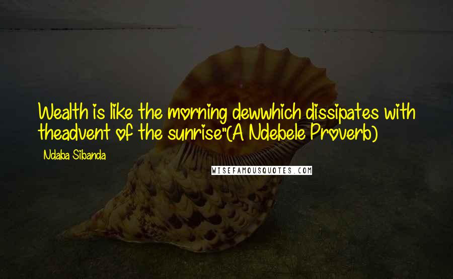 Ndaba Sibanda Quotes: Wealth is like the morning dewwhich dissipates with theadvent of the sunrise"(A Ndebele Proverb)