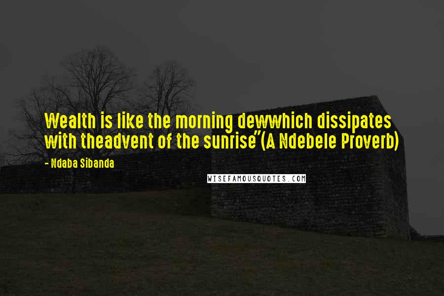 Ndaba Sibanda Quotes: Wealth is like the morning dewwhich dissipates with theadvent of the sunrise"(A Ndebele Proverb)