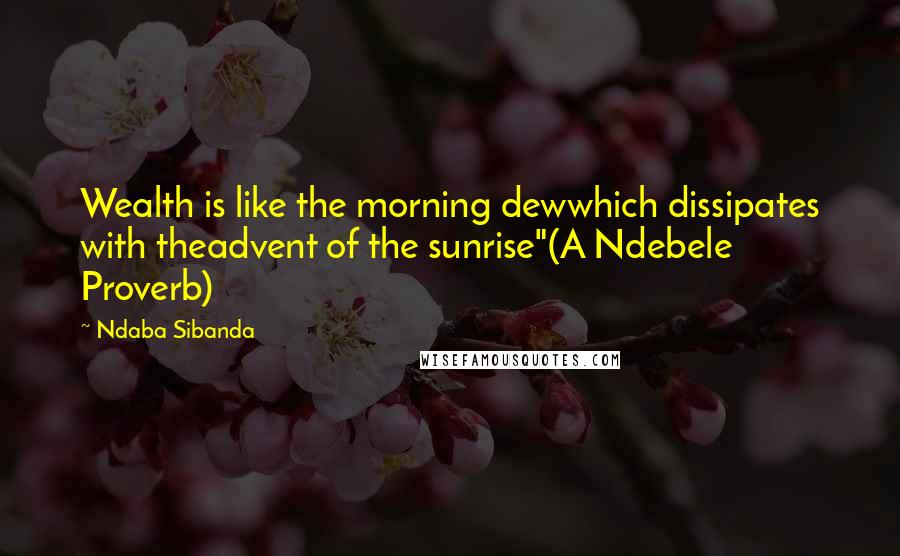 Ndaba Sibanda Quotes: Wealth is like the morning dewwhich dissipates with theadvent of the sunrise"(A Ndebele Proverb)