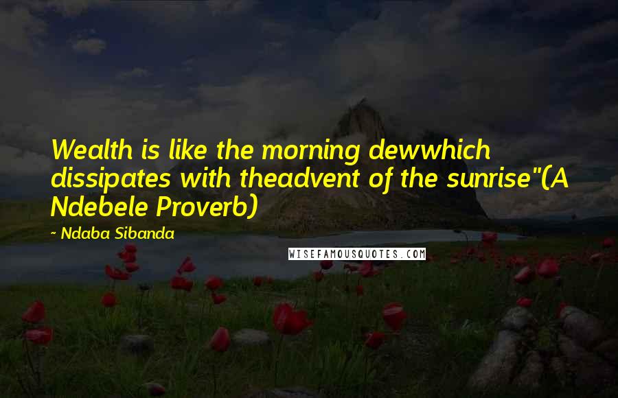 Ndaba Sibanda Quotes: Wealth is like the morning dewwhich dissipates with theadvent of the sunrise"(A Ndebele Proverb)