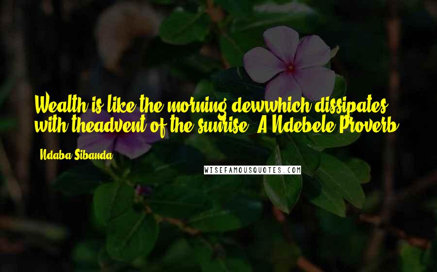 Ndaba Sibanda Quotes: Wealth is like the morning dewwhich dissipates with theadvent of the sunrise"(A Ndebele Proverb)