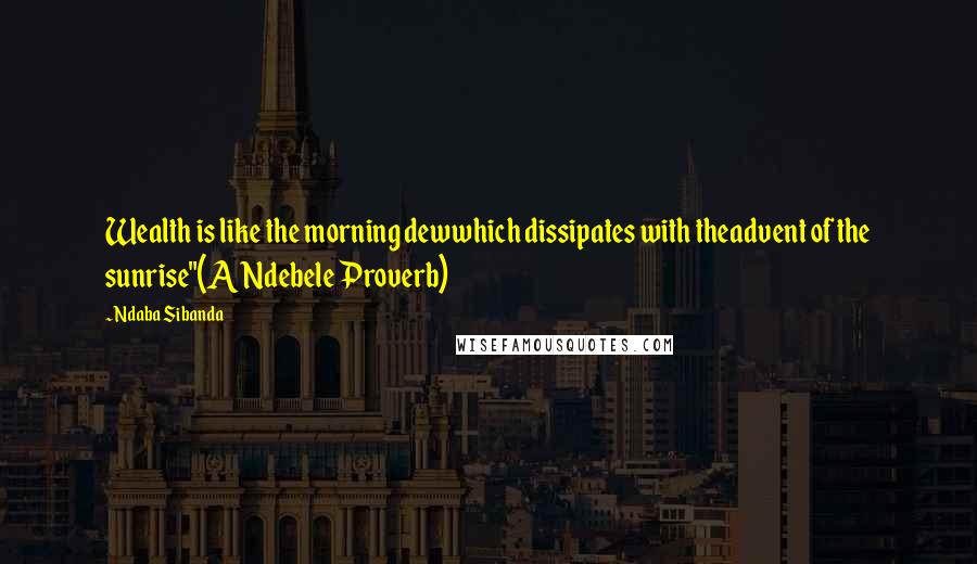 Ndaba Sibanda Quotes: Wealth is like the morning dewwhich dissipates with theadvent of the sunrise"(A Ndebele Proverb)