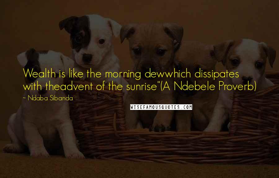 Ndaba Sibanda Quotes: Wealth is like the morning dewwhich dissipates with theadvent of the sunrise"(A Ndebele Proverb)