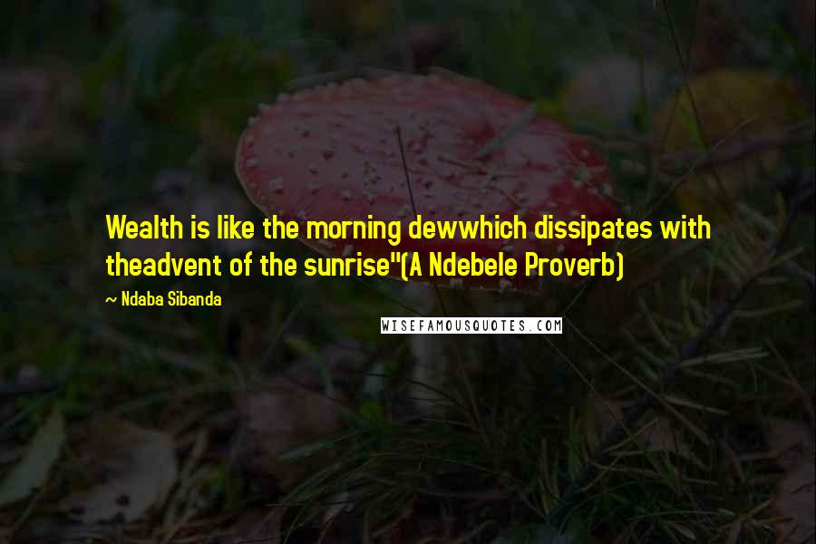 Ndaba Sibanda Quotes: Wealth is like the morning dewwhich dissipates with theadvent of the sunrise"(A Ndebele Proverb)