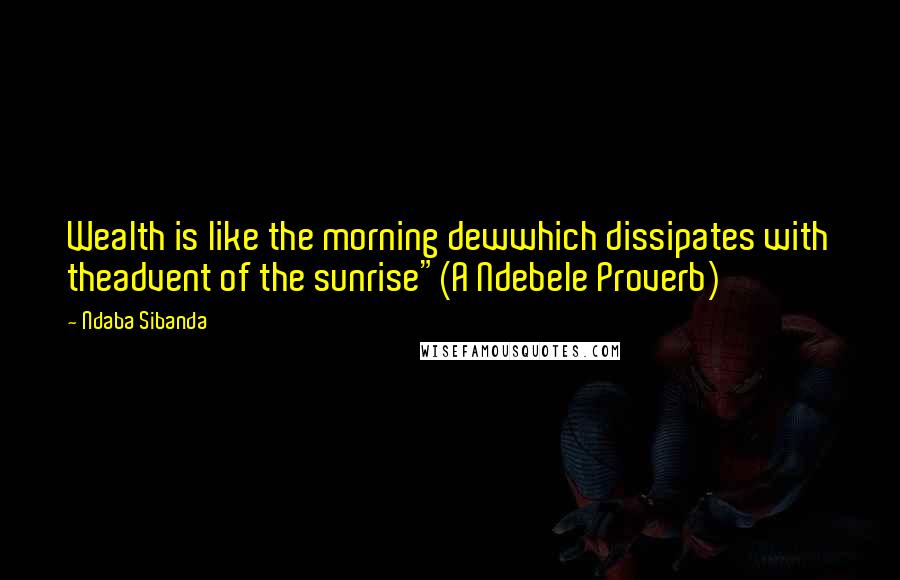 Ndaba Sibanda Quotes: Wealth is like the morning dewwhich dissipates with theadvent of the sunrise"(A Ndebele Proverb)