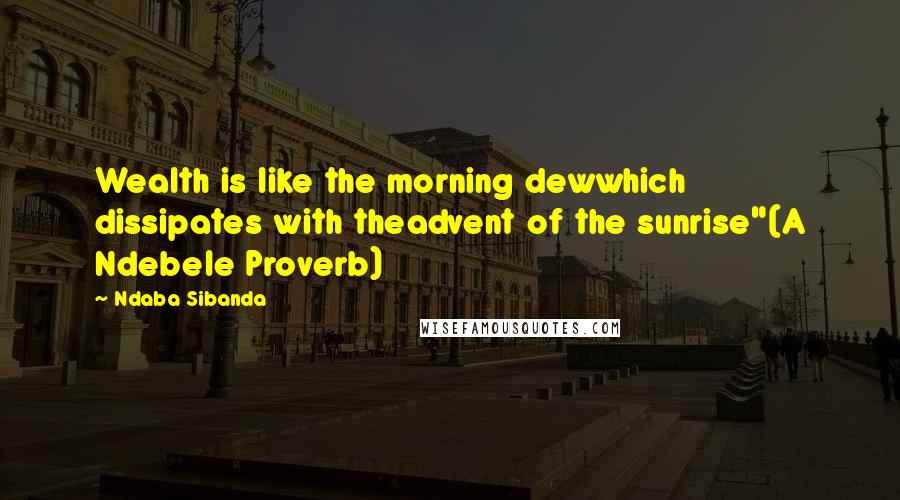 Ndaba Sibanda Quotes: Wealth is like the morning dewwhich dissipates with theadvent of the sunrise"(A Ndebele Proverb)