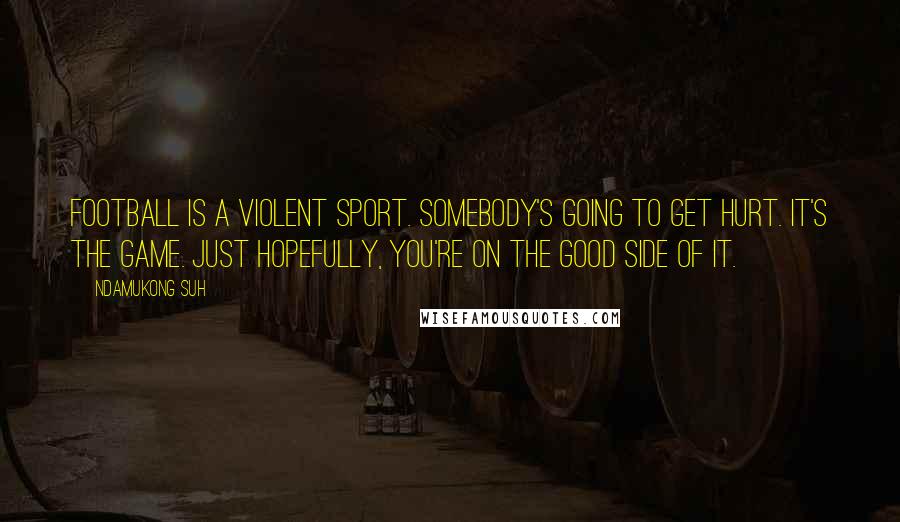 Ndamukong Suh Quotes: Football is a violent sport. Somebody's going to get hurt. It's the game. Just hopefully, you're on the good side of it.