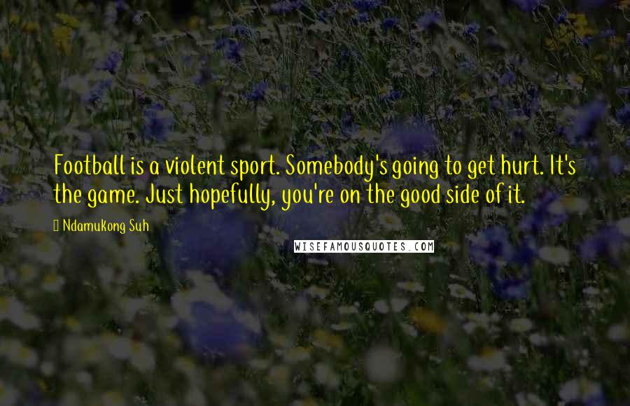 Ndamukong Suh Quotes: Football is a violent sport. Somebody's going to get hurt. It's the game. Just hopefully, you're on the good side of it.