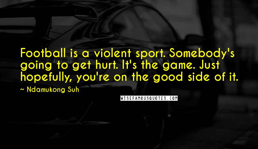 Ndamukong Suh Quotes: Football is a violent sport. Somebody's going to get hurt. It's the game. Just hopefully, you're on the good side of it.