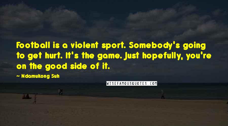 Ndamukong Suh Quotes: Football is a violent sport. Somebody's going to get hurt. It's the game. Just hopefully, you're on the good side of it.