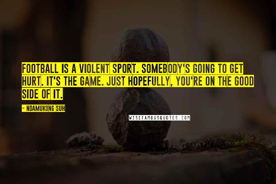 Ndamukong Suh Quotes: Football is a violent sport. Somebody's going to get hurt. It's the game. Just hopefully, you're on the good side of it.