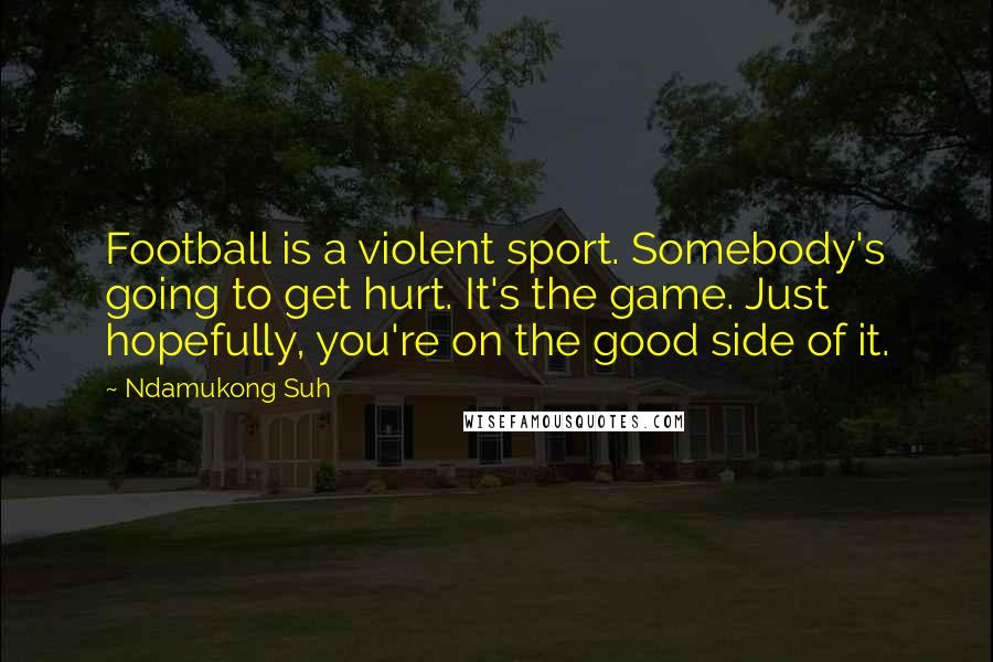 Ndamukong Suh Quotes: Football is a violent sport. Somebody's going to get hurt. It's the game. Just hopefully, you're on the good side of it.