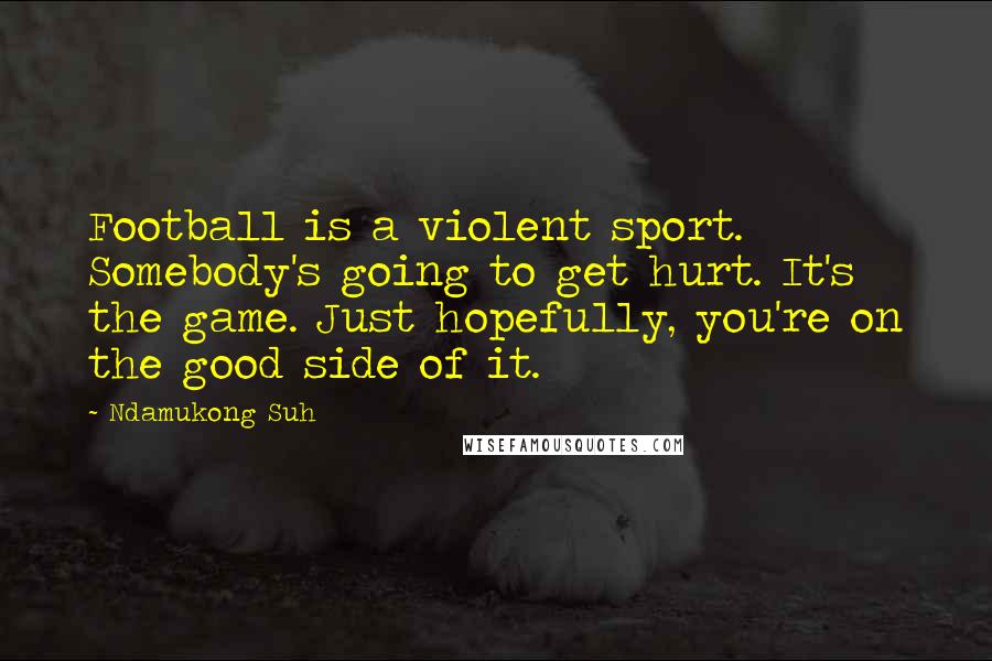 Ndamukong Suh Quotes: Football is a violent sport. Somebody's going to get hurt. It's the game. Just hopefully, you're on the good side of it.