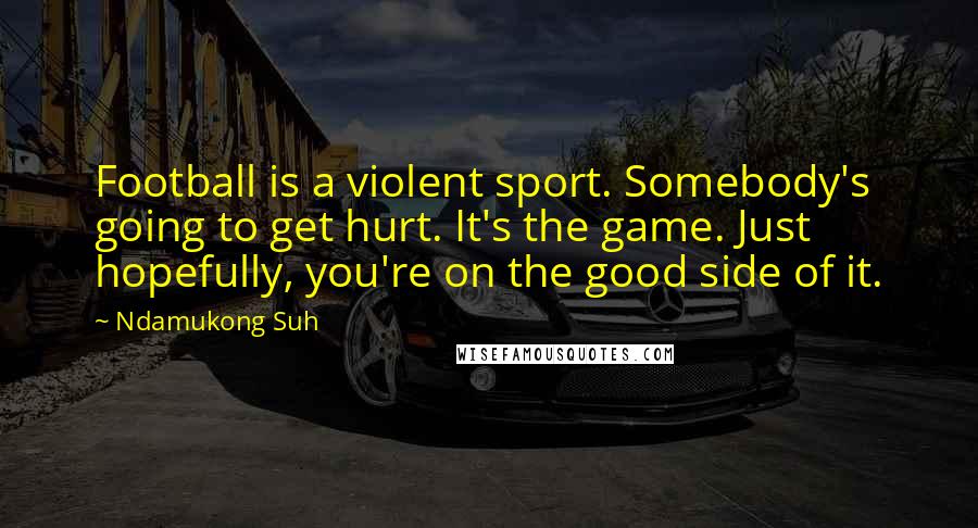 Ndamukong Suh Quotes: Football is a violent sport. Somebody's going to get hurt. It's the game. Just hopefully, you're on the good side of it.