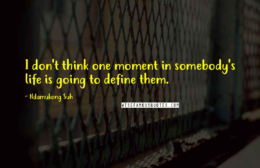 Ndamukong Suh Quotes: I don't think one moment in somebody's life is going to define them.