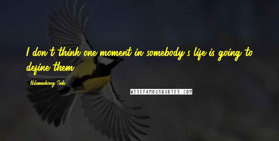 Ndamukong Suh Quotes: I don't think one moment in somebody's life is going to define them.