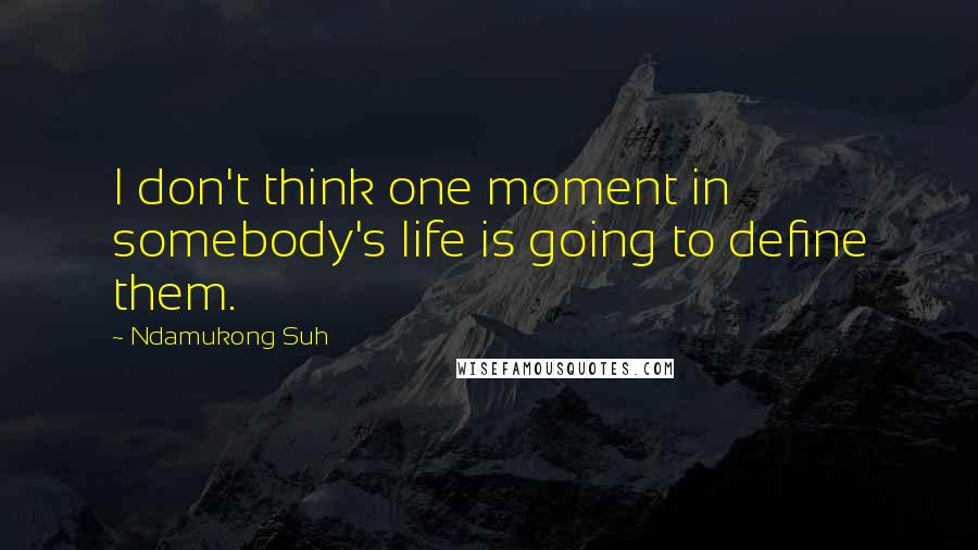 Ndamukong Suh Quotes: I don't think one moment in somebody's life is going to define them.