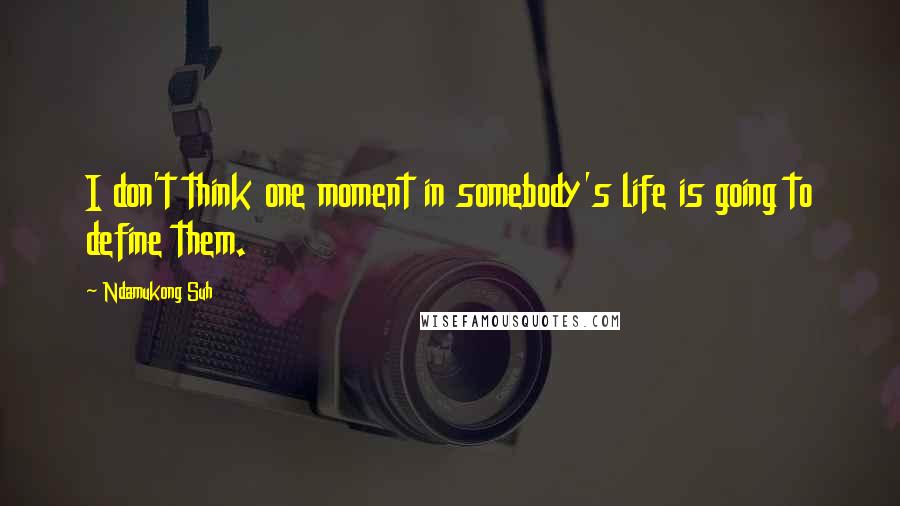 Ndamukong Suh Quotes: I don't think one moment in somebody's life is going to define them.