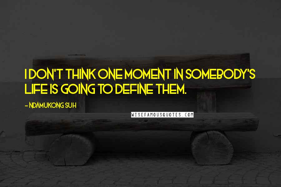 Ndamukong Suh Quotes: I don't think one moment in somebody's life is going to define them.