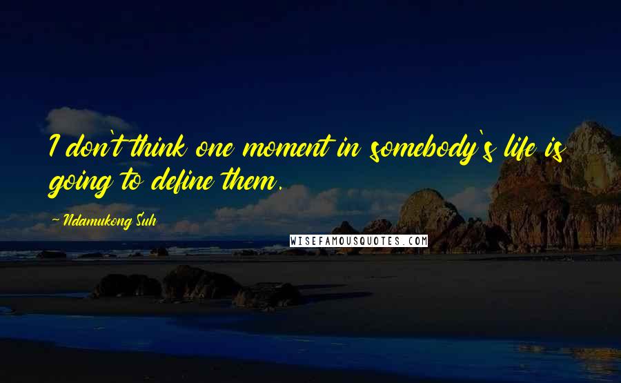 Ndamukong Suh Quotes: I don't think one moment in somebody's life is going to define them.