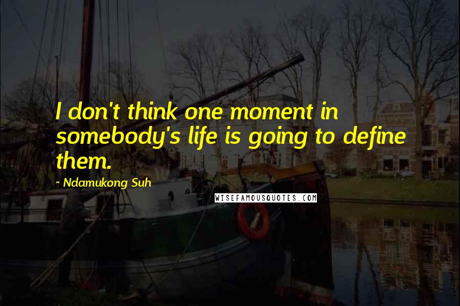 Ndamukong Suh Quotes: I don't think one moment in somebody's life is going to define them.