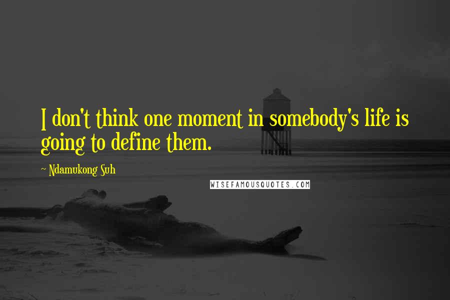 Ndamukong Suh Quotes: I don't think one moment in somebody's life is going to define them.