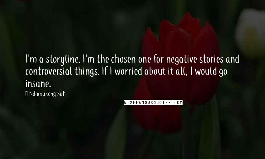 Ndamukong Suh Quotes: I'm a storyline. I'm the chosen one for negative stories and controversial things. If I worried about it all, I would go insane.