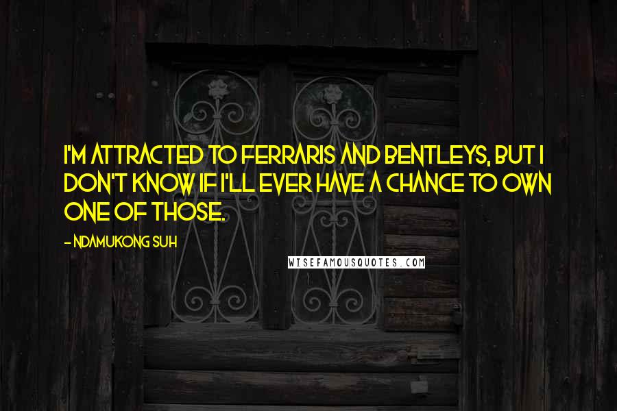 Ndamukong Suh Quotes: I'm attracted to Ferraris and Bentleys, but I don't know if I'll ever have a chance to own one of those.
