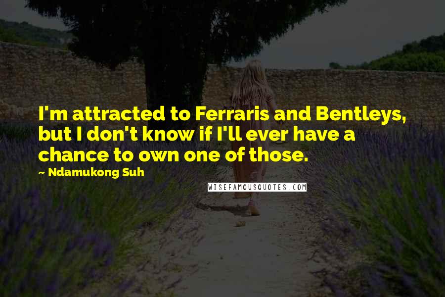 Ndamukong Suh Quotes: I'm attracted to Ferraris and Bentleys, but I don't know if I'll ever have a chance to own one of those.