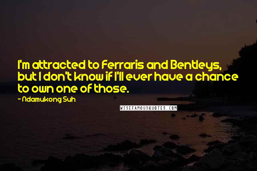 Ndamukong Suh Quotes: I'm attracted to Ferraris and Bentleys, but I don't know if I'll ever have a chance to own one of those.