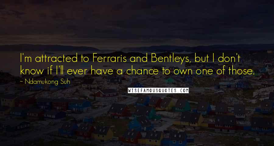 Ndamukong Suh Quotes: I'm attracted to Ferraris and Bentleys, but I don't know if I'll ever have a chance to own one of those.