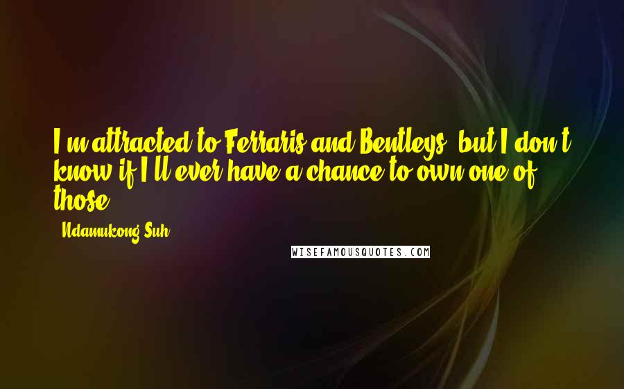 Ndamukong Suh Quotes: I'm attracted to Ferraris and Bentleys, but I don't know if I'll ever have a chance to own one of those.