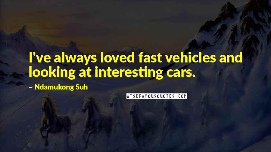 Ndamukong Suh Quotes: I've always loved fast vehicles and looking at interesting cars.