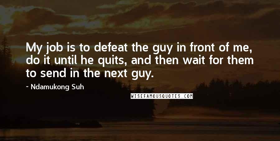 Ndamukong Suh Quotes: My job is to defeat the guy in front of me, do it until he quits, and then wait for them to send in the next guy.