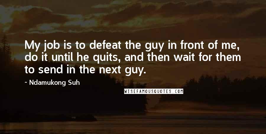 Ndamukong Suh Quotes: My job is to defeat the guy in front of me, do it until he quits, and then wait for them to send in the next guy.