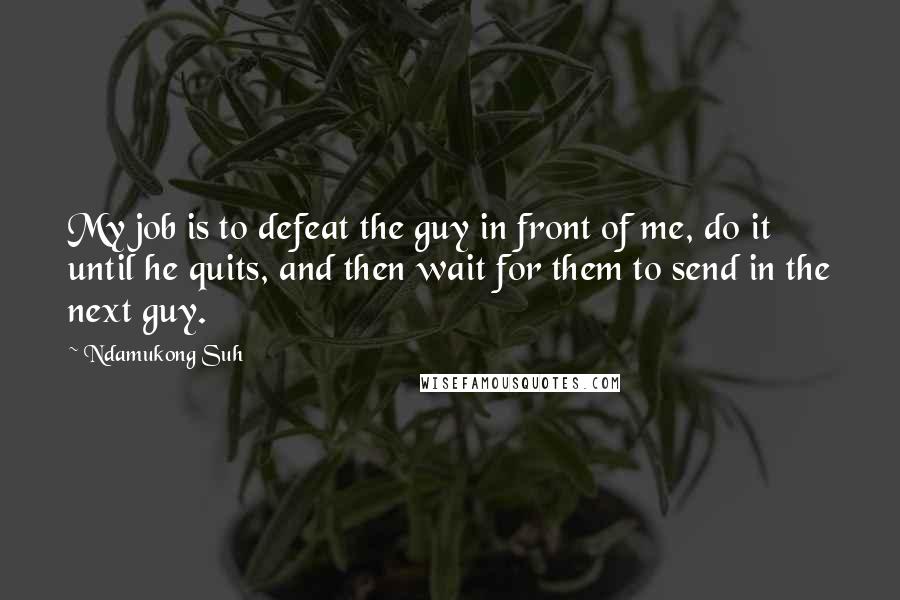 Ndamukong Suh Quotes: My job is to defeat the guy in front of me, do it until he quits, and then wait for them to send in the next guy.