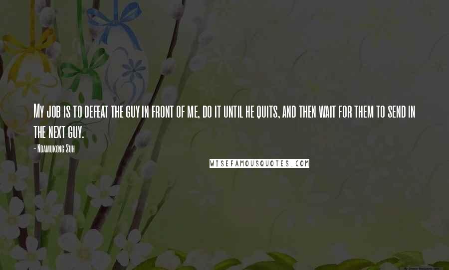 Ndamukong Suh Quotes: My job is to defeat the guy in front of me, do it until he quits, and then wait for them to send in the next guy.